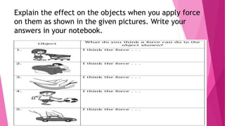 Explain the effect on the objects when you apply force
on them as shown in the given pictures. Write your
answers in your notebook.
 