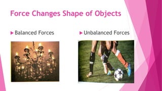 Force Changes Shape of Objects
 Balanced Forces  Unbalanced Forces
 