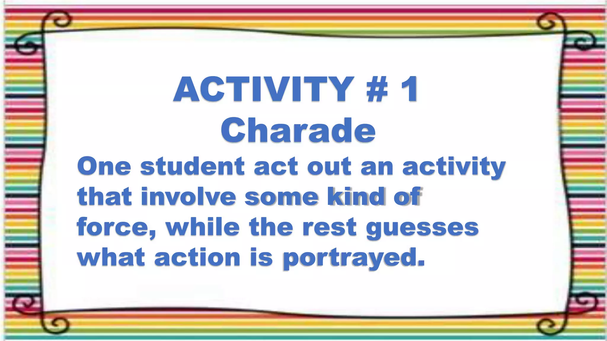 ACTIVITY # 1
Charade
One student act out an activity
that involve some kind of
force, while the rest guesses
what action is portrayed.
 