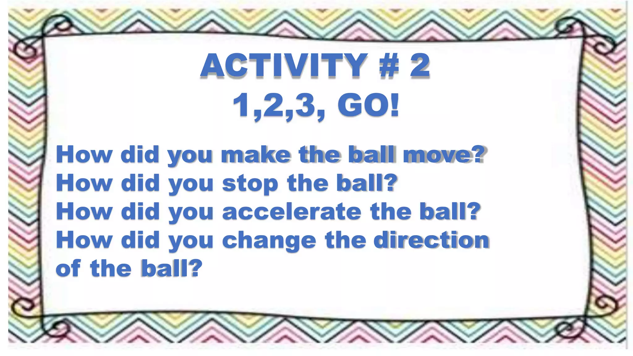 ACTIVITY # 2
1,2,3, GO!
How did you make the ball move?
How did you stop the ball?
How did you accelerate the ball?
How did you change the direction
of the ball?
 