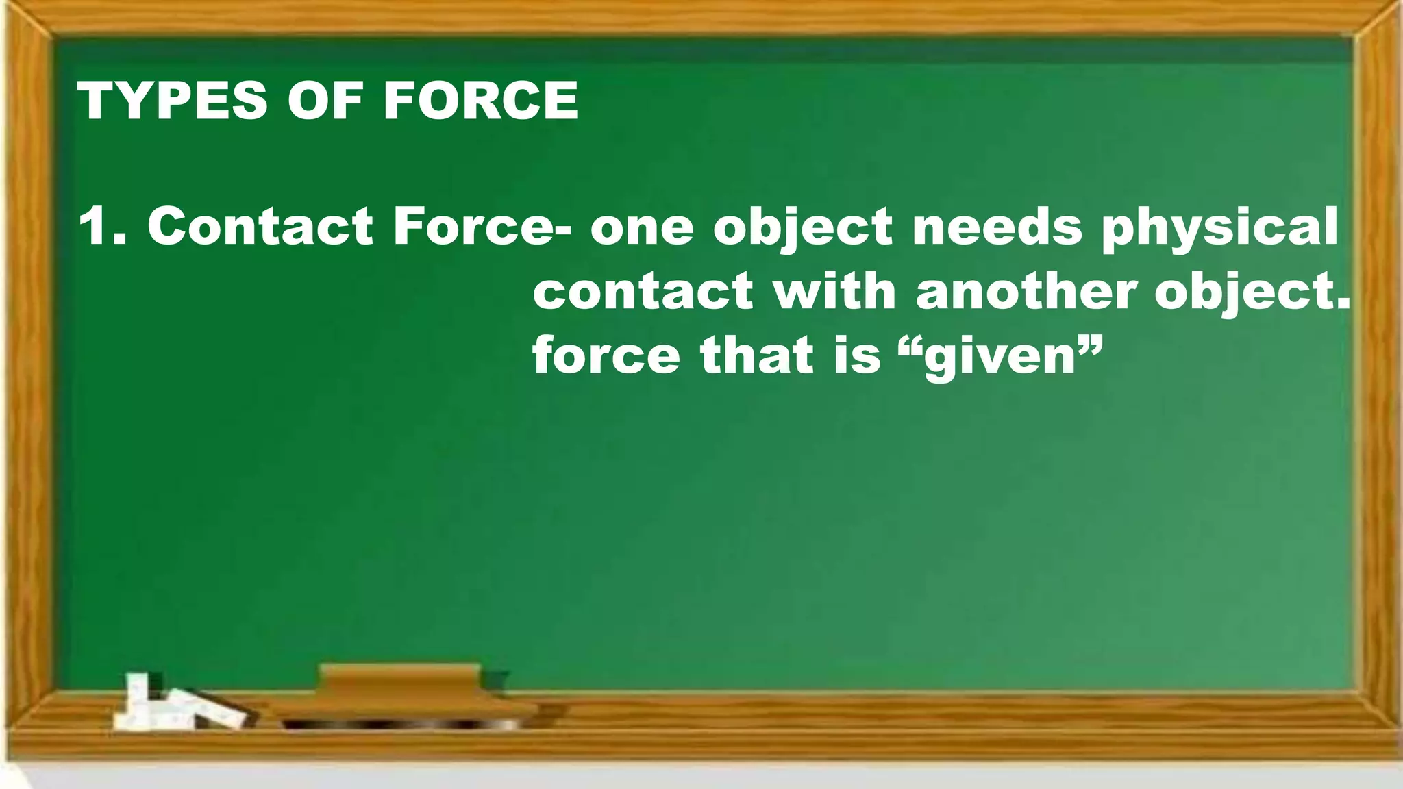 TYPES OF FORCE
1. Contact Force- one object needs physical
contact with another object.
force that is “given”
 
