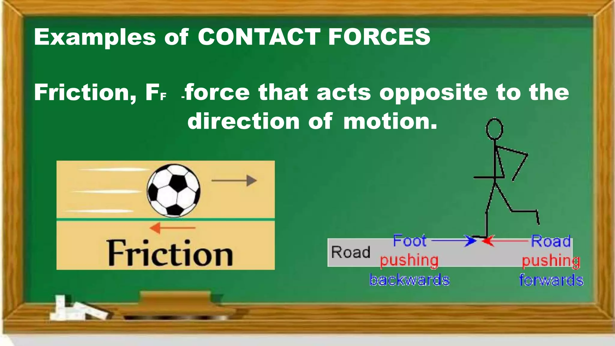 Examples of CONTACT FORCES
Friction, FF -force that acts opposite to the
direction of motion.
 