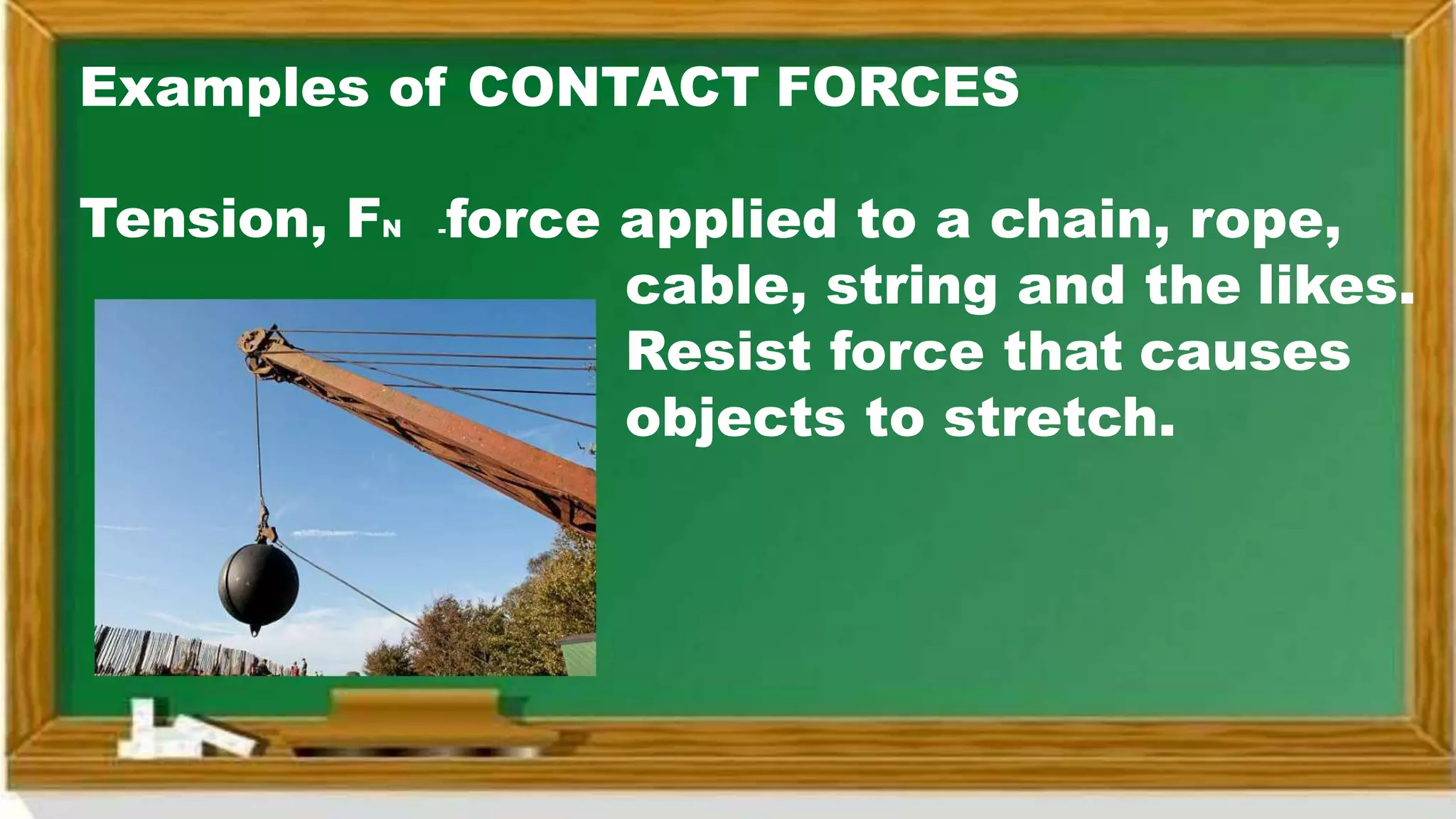 Examples of CONTACT FORCES
Tension, FN -force applied to a chain, rope,
cable, string and the likes.
Resist force that causes
objects to stretch.
 