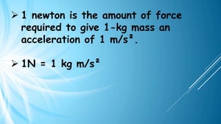 ➢ 1 newton is the amount of force
required to give 1-kg mass an
acceleration of 1 m/s².
➢ 1N = 1 kg m/s²
 