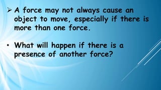 ➢ A force may not always cause an
object to move, especially if there is
more than one force.
• What will happen if there is a
presence of another force?
 