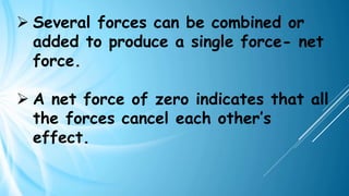 ➢ Several forces can be combined or
added to produce a single force- net
force.
➢ A net force of zero indicates that all
the forces cancel each other’s
effect.
 