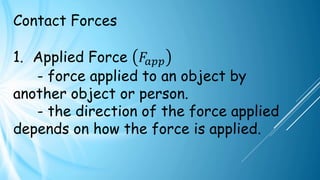 Contact Forces
1. Applied Force 𝐹𝑎𝑝𝑝
- force applied to an object by
another object or person.
- the direction of the force applied
depends on how the force is applied.
 