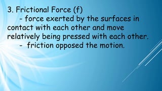 3. Frictional Force (f)
- force exerted by the surfaces in
contact with each other and move
relatively being pressed with each other.
- friction opposed the motion.
 