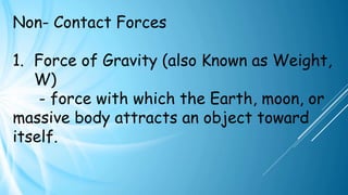 Non- Contact Forces
1. Force of Gravity (also Known as Weight,
W)
- force with which the Earth, moon, or
massive body attracts an object toward
itself.
 
