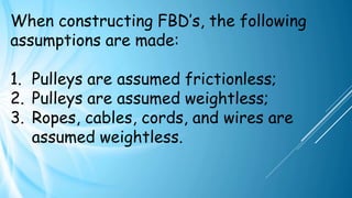 When constructing FBD’s, the following
assumptions are made:
1. Pulleys are assumed frictionless;
2. Pulleys are assumed weightless;
3. Ropes, cables, cords, and wires are
assumed weightless.
 