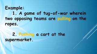 Example:
1. A game of tug-of-war wherein
two opposing teams are pulling on the
ropes.
2. Pushing a cart at the
supermarket.
 