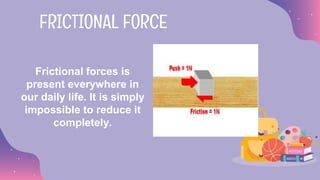 Frictional forces is
present everywhere in
our daily life. It is simply
impossible to reduce it
completely.
FRICTIONAL FORCE
 