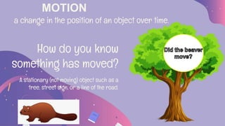 MOTION
a change in the position of an object over time.
How do you know
something has moved?
A stationary (not moving) object such as a
tree, street sign, or a line of the road.
 