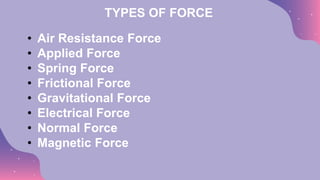 TYPES OF FORCE
• Air Resistance Force
• Applied Force
• Spring Force
• Frictional Force
• Gravitational Force
• Electrical Force
• Normal Force
• Magnetic Force
 