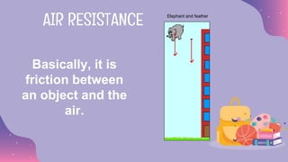 Basically, it is
friction between
an object and the
air.
AIR RESISTANCE Elephant and feather
 