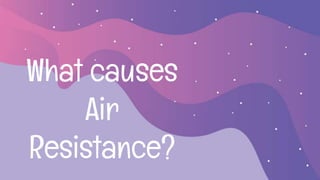 What causes
Air
Resistance?
 
