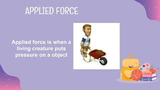 Applied force is when a
living creature puts
pressure on a object
APPLIED FORCE
 