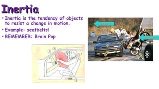 Inertia
Inertia
• Inertia is the tendency of objects
to resist a change in motion.
• Example: seatbelts!
• REMEMBER: Brain Pop 50 mph
50 mph
 