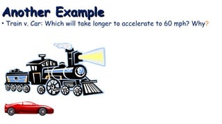 Another Example
Another Example
• Train v. Car: Which will take longer to accelerate to 60 mph? Why?
 