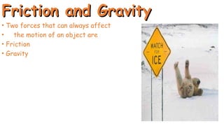 Friction and Gravity
Friction and Gravity
• Two forces that can always affect
• the motion of an object are
• Friction
• Gravity
 