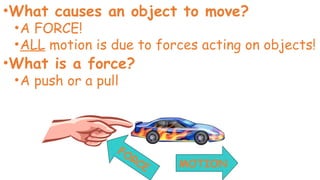 •What causes an object to move?
•A FORCE!
•ALL motion is due to forces acting on objects!
•What is a force?
•A push or a pull
FORCE MOTION
 