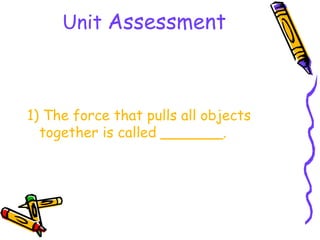 Unit Assessment



1) The force that pulls all objects
  together is called _______.
 