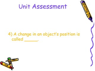 Unit Assessment



4) A change in an object’s position is
  called _____.
 