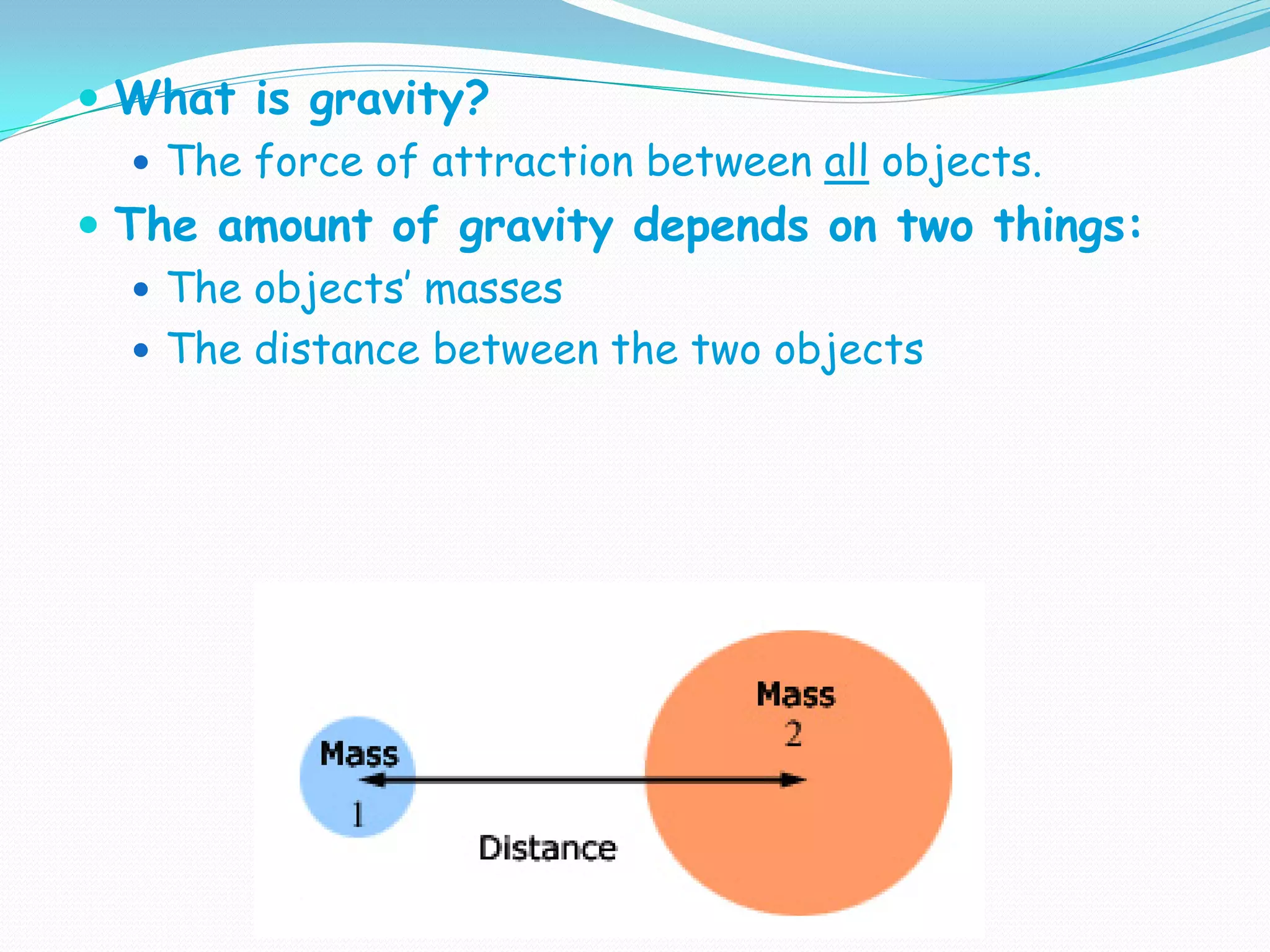  What is gravity?
 The force of attraction between all objects.
 The amount of gravity depends on two things:
 The objects’ masses
 The distance between the two objects
 