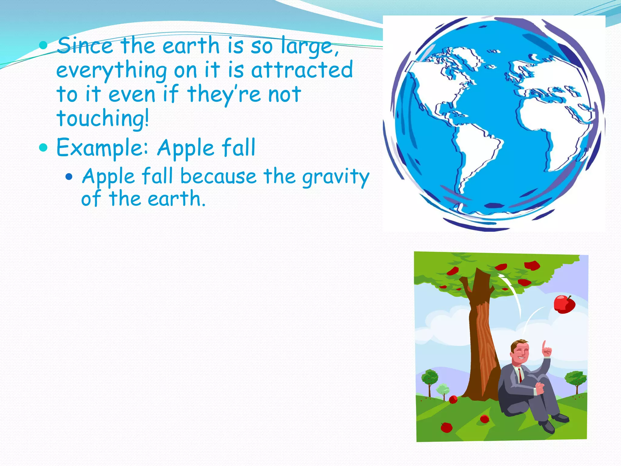  Since the earth is so large,
everything on it is attracted
to it even if they’re not
touching!
 Example: Apple fall
 Apple fall because the gravity
of the earth.
 