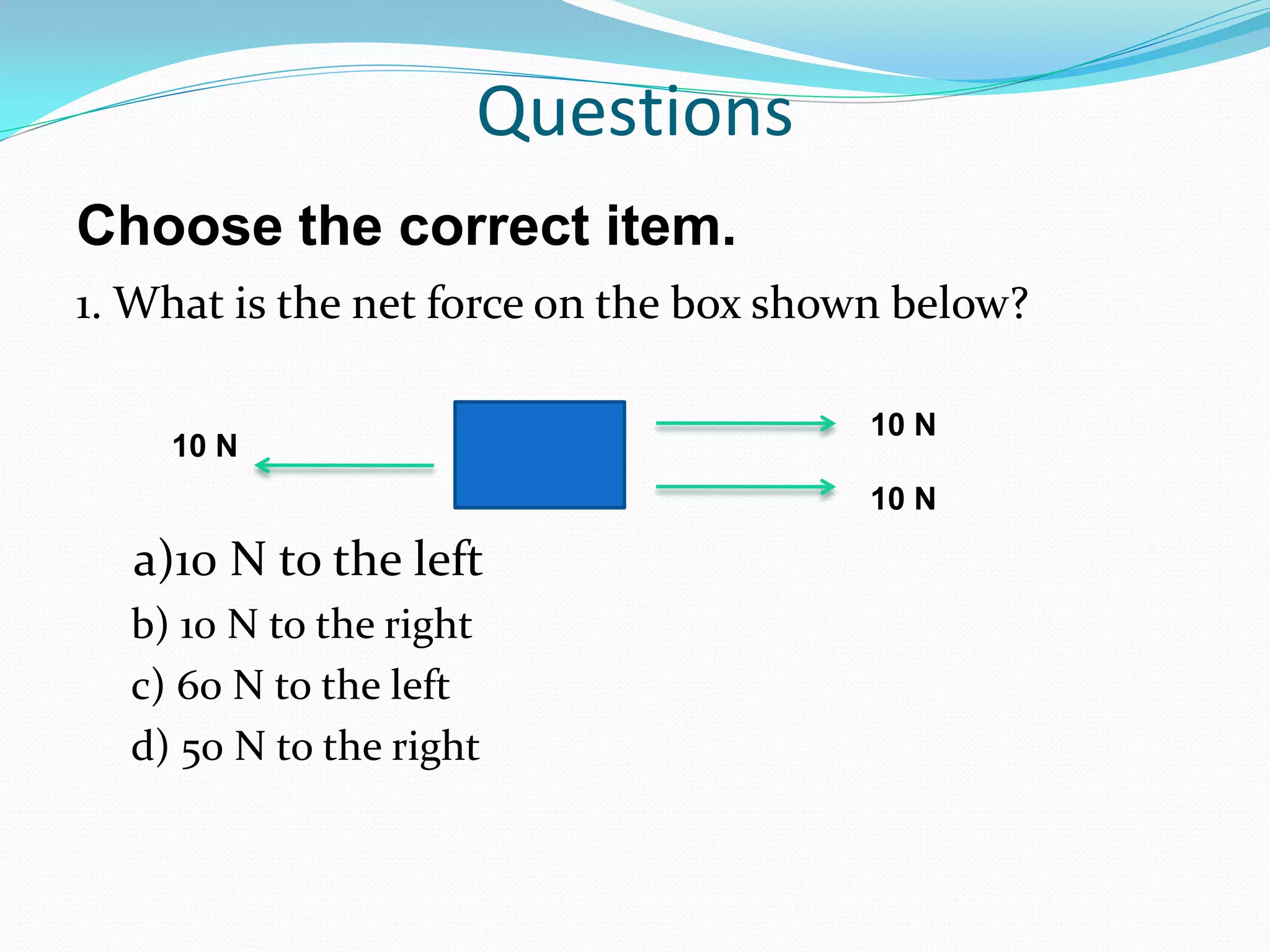 1. What is the net force on the box shown below?
a)10 N to the left
b) 10 N to the right
c) 60 N to the left
d) 50 N to the right
10 N
10 N
10 N
Questions
Choose the correct item.
 
