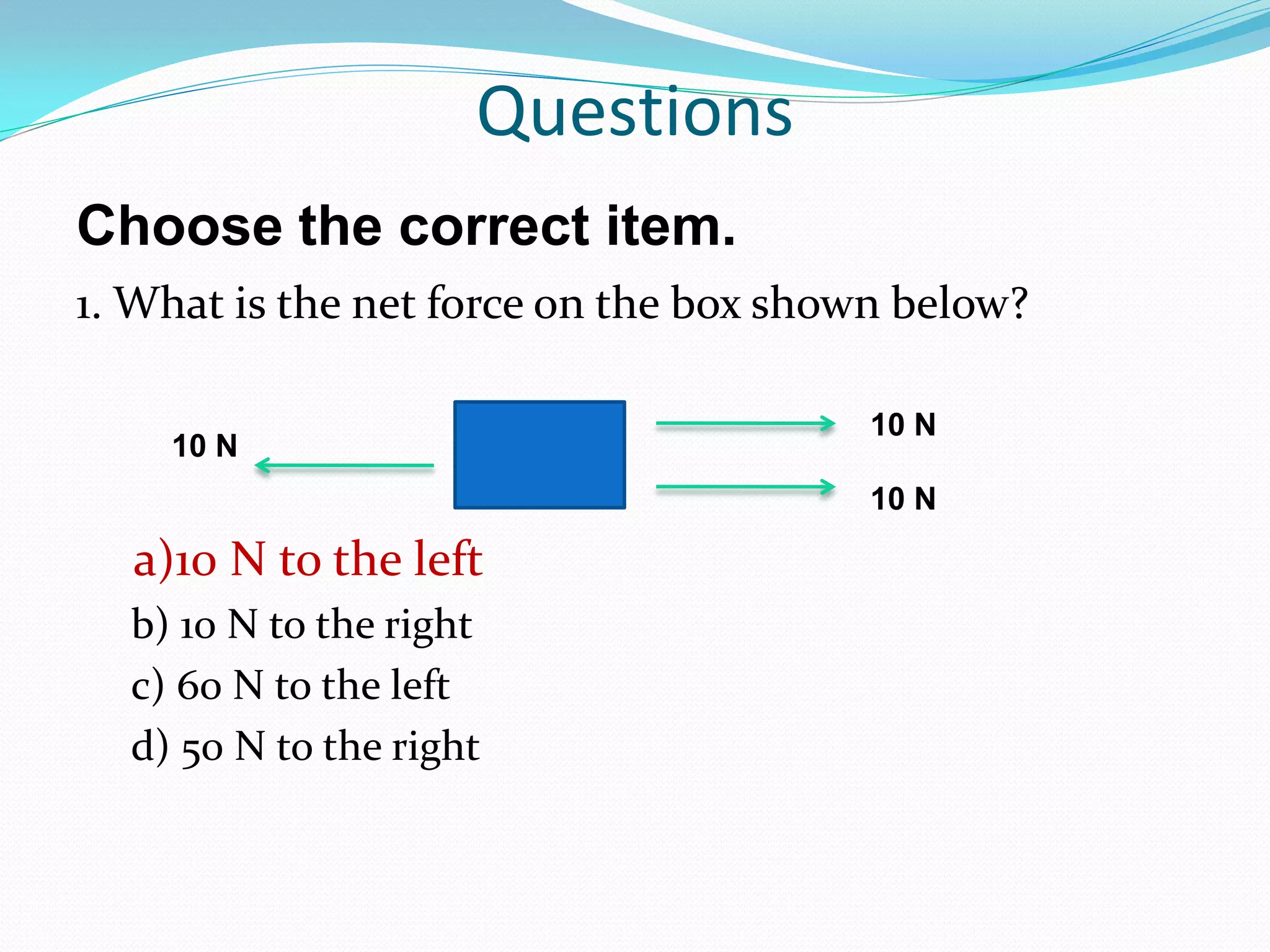 1. What is the net force on the box shown below?
a)10 N to the left
b) 10 N to the right
c) 60 N to the left
d) 50 N to the right
10 N
10 N
10 N
Questions
Choose the correct item.
 