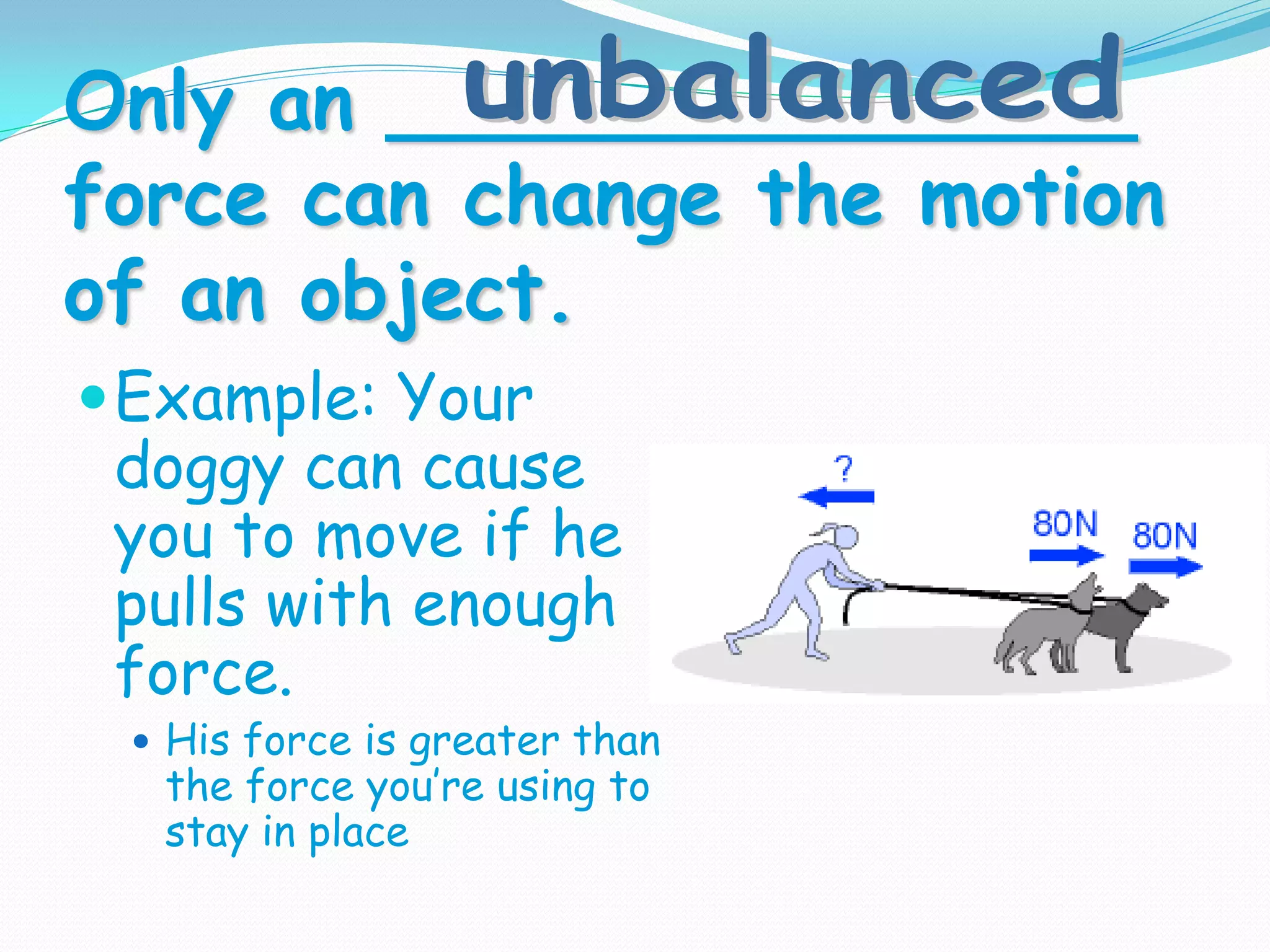 Only an _______________
force can change the motion
of an object.
Example: Your
doggy can cause
you to move if he
pulls with enough
force.
 His force is greater than
the force you’re using to
stay in place
 