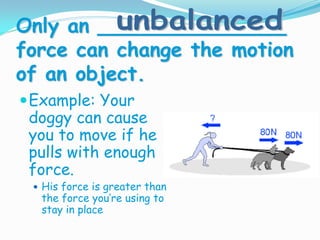 Only an _______________
force can change the motion
of an object.
Example: Your
doggy can cause
you to move if he
pulls with enough
force.
 His force is greater than
the force you’re using to
stay in place
 