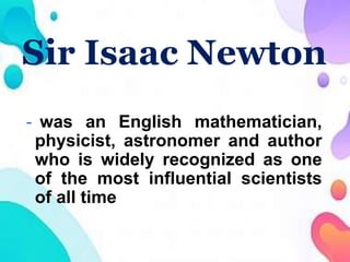 Sir Isaac Newton
- was an English mathematician,
physicist, astronomer and author
who is widely recognized as one
of the most influential scientists
of all time
 