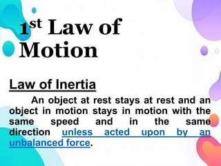 1st Law of
Motion
Law of Inertia
An object at rest stays at rest and an
object in motion stays in motion with the
same speed and in the same
direction unless acted upon by an
unbalanced force.
 