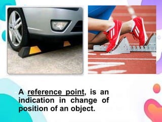 - A reference point, is an
indication in change of
position of an object.
 