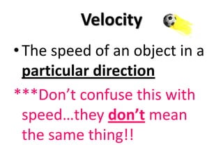 Velocity
• The speed of an object in a
  particular direction
***Don’t confuse this with
  speed…they don’t mean
  the same thing!!
 