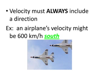 • Velocity must ALWAYS include
  a direction
Ex: an airplane’s velocity might
  be 600 km/h south
 