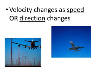 • Velocity changes as speed
  OR direction changes
 