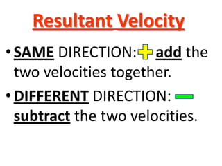 Resultant Velocity.
• SAME DIRECTION: add the
  two velocities together.
• DIFFERENT DIRECTION:
  subtract the two velocities.
 