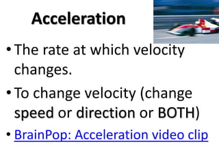 Acceleration
• The rate at which velocity
  changes.
• To change velocity (change
  speed or direction or BOTH)
• BrainPop: Acceleration video clip
 