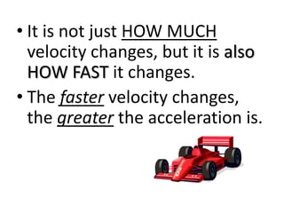 • It is not just HOW MUCH
  velocity changes, but it is also
  HOW FAST it changes.
• The faster velocity changes,
  the greater the acceleration is.
 