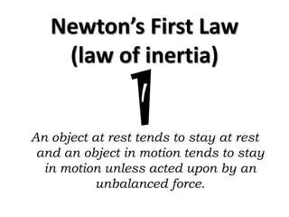 Newton’s First Law
    (law of inertia)

                1
An object at rest tends to stay at rest
 and an object in motion tends to stay
  in motion unless acted upon by an
           unbalanced force.
 