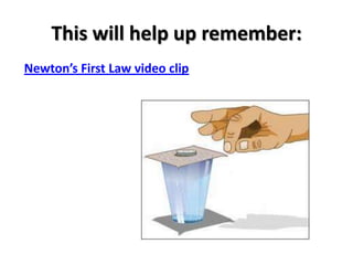 This will help up remember:
Newton’s First Law video clip
 