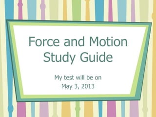 Force and Motion
Study Guide
My test will be on
May 3, 2013
 