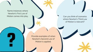 Can you think of scenarios
where Newton's Third Law
of Motion is relevant?
Name instances where
Newton's First Law of
Motion comes into play.
Provide examples of when
Newton's Second Law of
Motion is applied.
 