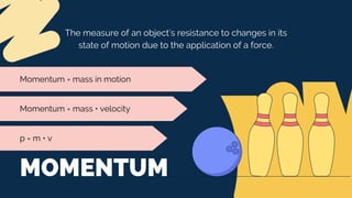 MOMENTUM
The measure of an object’s resistance to changes in its
state of motion due to the application of a force.
Momentum = mass • velocity
Momentum = mass in motion
p = m • v
 