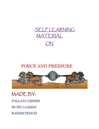SELF LEARNING
MATERIAL
ON
FORCE AND PREESURE
MADE BY:
PALLAVI GHOSH
ID NO.14162087
B.ED(SCIENCE)
 
