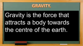 Gravity is the force that
attracts a body towards
the centre of the earth.
 