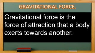 Gravitational force is the
force of attraction that a body
exerts towards another.
 